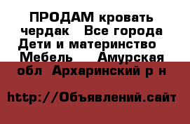 ПРОДАМ кровать чердак - Все города Дети и материнство » Мебель   . Амурская обл.,Архаринский р-н